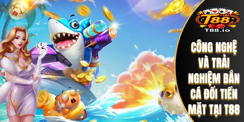 Bắn Cá Đổi Tiền Mặt T88 - Gameplay Và Công Nghệ Đồ Họa Số 1 6 Công nghệ và trải nghiệm bắn cá đổi tiền mặt tại T88