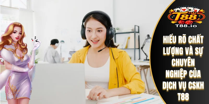 Hiểu rõ chất lượng và sự chuyên nghiệp của dịch vụ CSKH T88