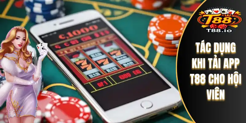 Tác dụng khi tải app T88 cho hội viên